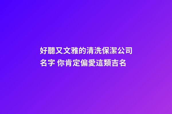 好聽又文雅的清洗保潔公司名字 你肯定偏愛這類吉名-第1張-公司起名-玄機派